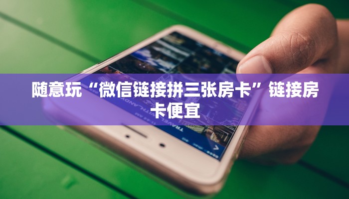 随意玩“微信链接拼三张房卡”链接房卡便宜