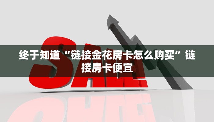 终于知道“链接金花房卡怎么购买”链接房卡便宜