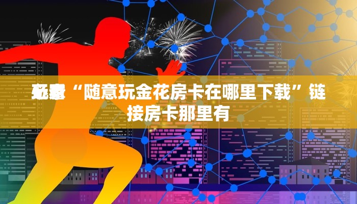 玩家
必看“随意玩金花房卡在哪里下载”链接房卡那里有