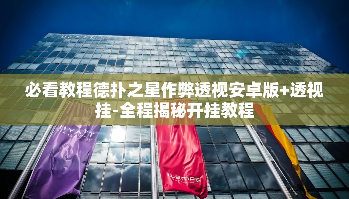 必看教程德扑之星作弊透视安卓版+透视挂-全程揭秘开挂教程