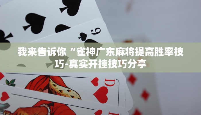 我来告诉你“雀神广东麻将提高胜率技巧-真实开挂技巧分享