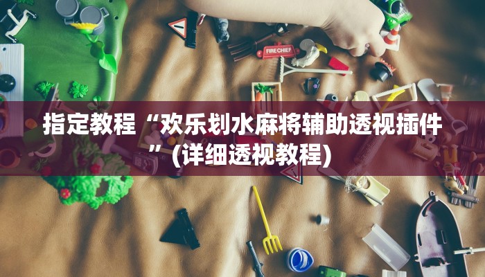 指定教程“欢乐划水麻将辅助透视插件”(详细透视教程) 