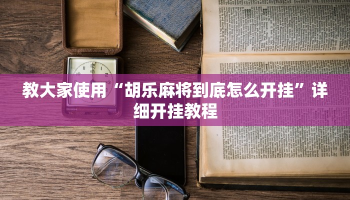 教大家使用“胡乐麻将到底怎么开挂”详细开挂教程