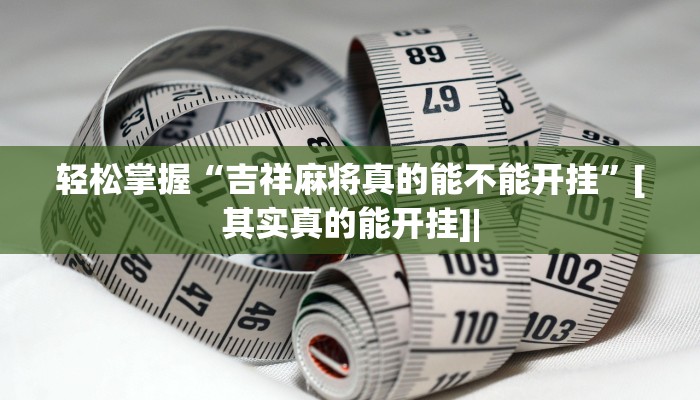 轻松掌握“吉祥麻将真的能不能开挂”[其实真的能开挂]|