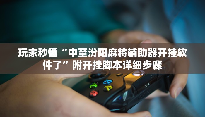 玩家秒懂“中至汾阳麻将辅助器开挂软件了”附开挂脚本详细步骤