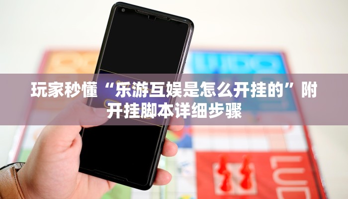 玩家秒懂“乐游互娱是怎么开挂的”附开挂脚本详细步骤
