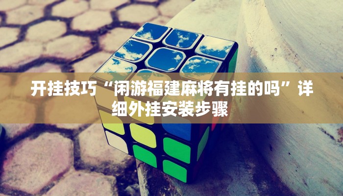 开挂技巧“闲游福建麻将有挂的吗”详细外挂安装步骤 