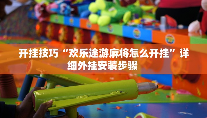 开挂技巧“欢乐途游麻将怎么开挂”详细外挂安装步骤 