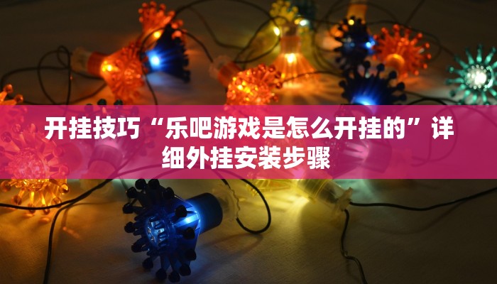 开挂技巧“乐吧游戏是怎么开挂的”详细外挂安装步骤 