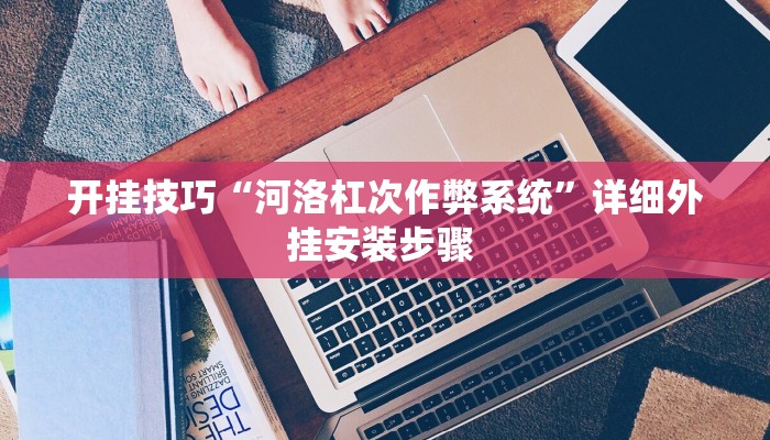 开挂技巧“河洛杠次作弊系统”详细外挂安装步骤 