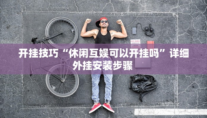 开挂技巧“休闲互娱可以开挂吗”详细外挂安装步骤 