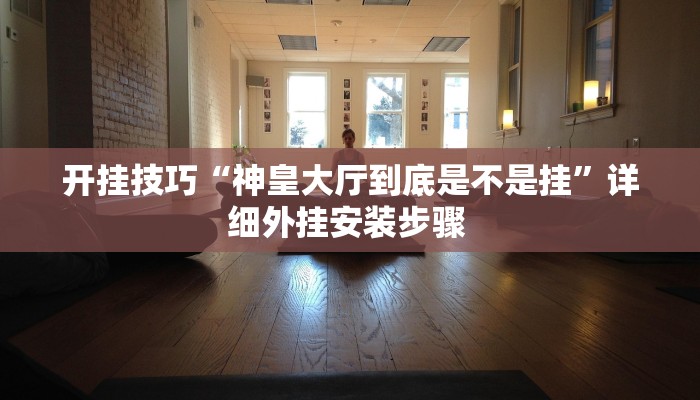 开挂技巧“神皇大厅到底是不是挂”详细外挂安装步骤 