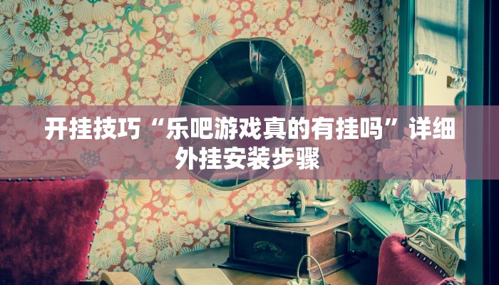 开挂技巧“乐吧游戏真的有挂吗”详细外挂安装步骤 