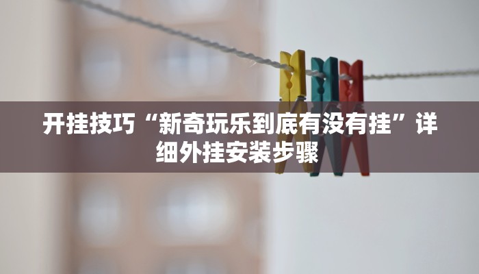 开挂技巧“新奇玩乐到底有没有挂”详细外挂安装步骤 