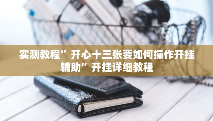实测教程”开心十三张要如何操作开挂辅助”开挂详细教程 实测教程”开心十三张要如何操作开挂辅助”开挂详细教程