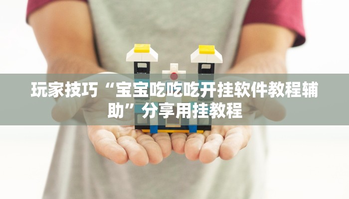 玩家技巧“宝宝吃吃吃开挂软件教程辅助”分享用挂教程 玩家技巧“宝宝吃吃吃开挂软件教程辅助”分享用挂教程