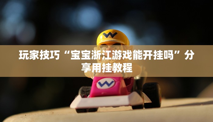 玩家技巧“宝宝浙江游戏能开挂吗”分享用挂教程 玩家技巧“宝宝浙江游戏能开挂吗”分享用挂教程