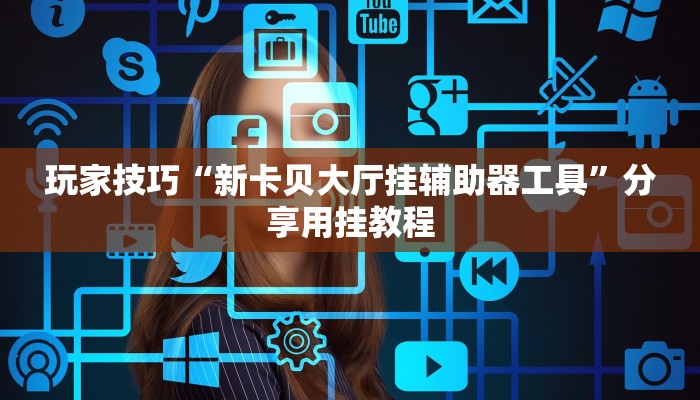 玩家技巧“新卡贝大厅挂辅助器工具”分享用挂教程 玩家技巧“新卡贝大厅挂辅助器工具”分享用挂教程