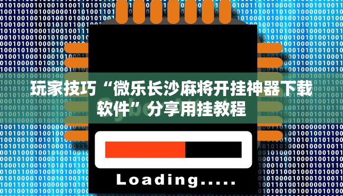玩家技巧“微乐长沙麻将开挂神器下载软件”分享用挂教程 玩家技巧“微乐长沙麻将开挂神器下载软件”分享用挂教程