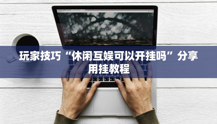 玩家技巧“休闲互娱可以开挂吗”分享用挂教程 玩家技巧“休闲互娱可以开挂吗”分享用挂教程