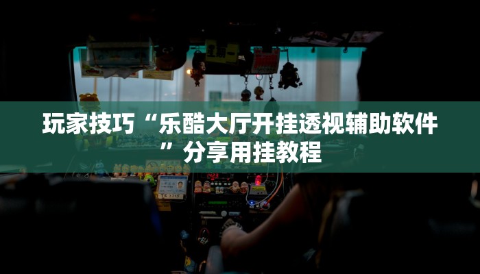 玩家技巧“乐酷大厅开挂透视辅助软件”分享用挂教程