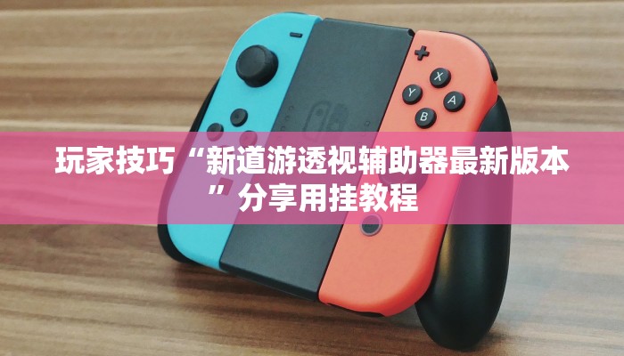 玩家技巧“新道游透视辅助器最新版本”分享用挂教程 玩家技巧“新道游透视辅助器最新版本”分享用挂教程