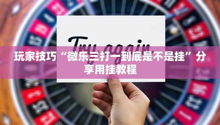 玩家技巧“微乐三打一到底是不是挂”分享用挂教程