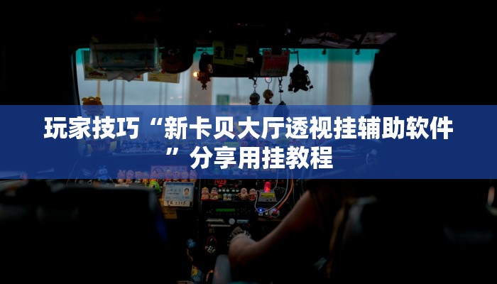 玩家技巧“新卡贝大厅透视挂辅助软件”分享用挂教程 玩家技巧“新卡贝大厅透视挂辅助软件”分享用挂教程