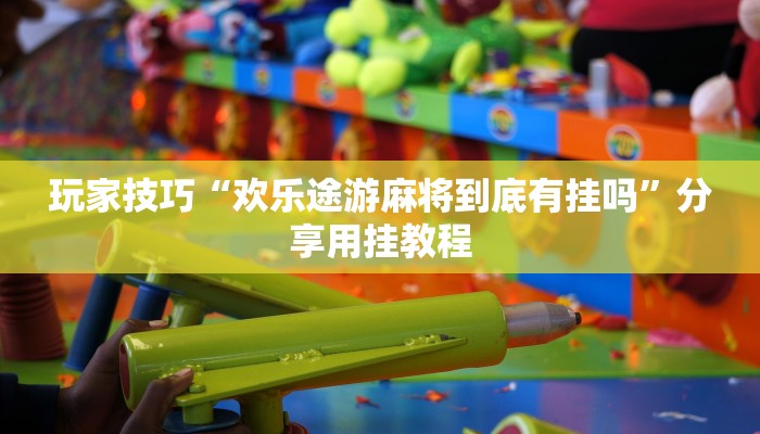 玩家技巧“欢乐途游麻将到底有挂吗”分享用挂教程 玩家技巧“欢乐途游麻将到底有挂吗”分享用挂教程